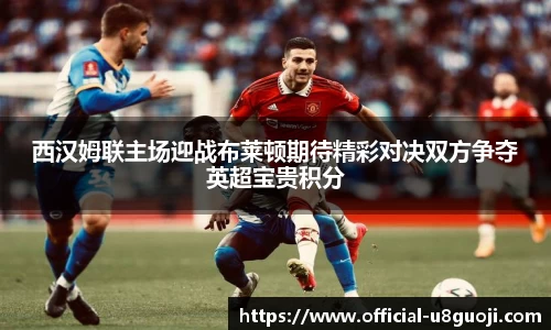 西汉姆联主场迎战布莱顿期待精彩对决双方争夺英超宝贵积分
